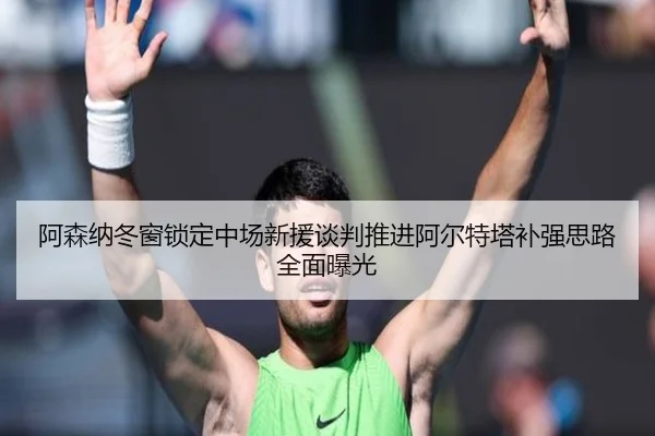 阿森纳冬窗锁定中场新援谈判推进阿尔特塔补强思路全面曝光（MKSPORTS）